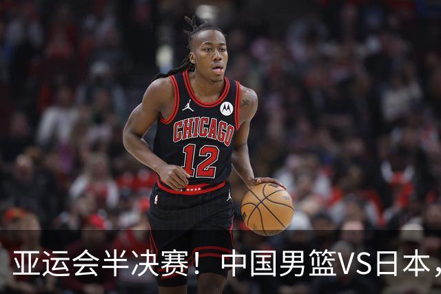 亚运会半决赛！中国男篮VS日本，CCTV5直播